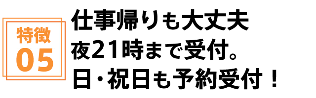 仕事帰りも大丈夫。夜21時まで受付。日・祝日も予約受付!